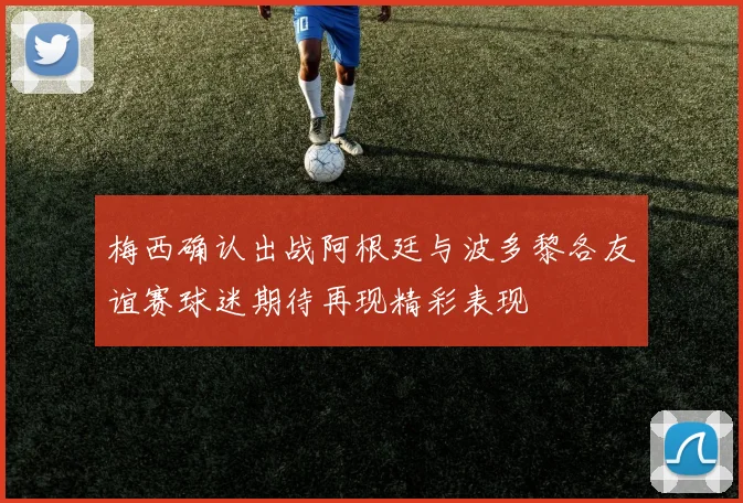 梅西确认出战阿根廷与波多黎各友谊赛球迷期待再现精彩表现