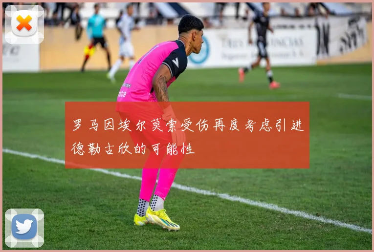 罗马因埃尔莫索受伤再度考虑引进德勒古欣的可能性