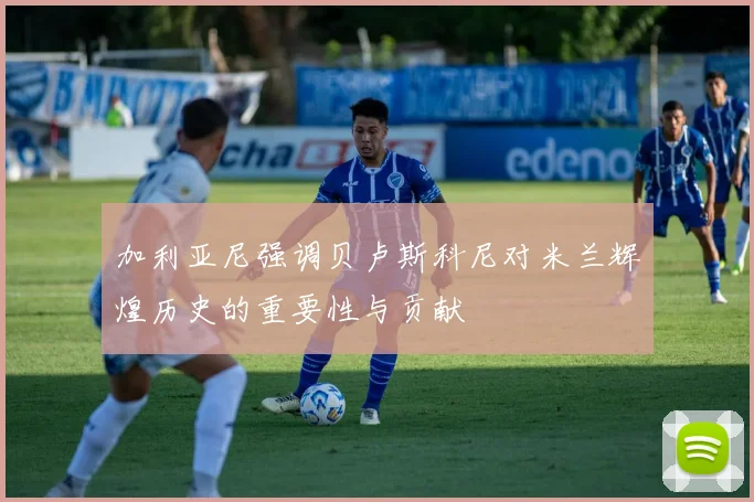 加利亚尼强调贝卢斯科尼对米兰辉煌历史的重要性与贡献
