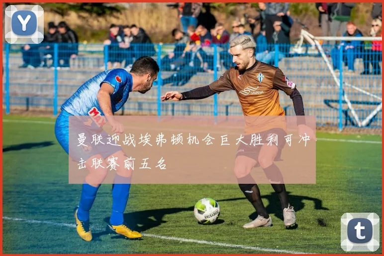 曼联迎战埃弗顿机会巨大胜利可冲击联赛前五名