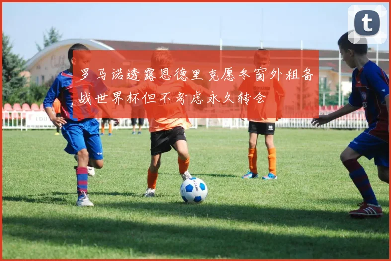 罗马诺透露恩德里克愿冬窗外租备战世界杯但不考虑永久转会