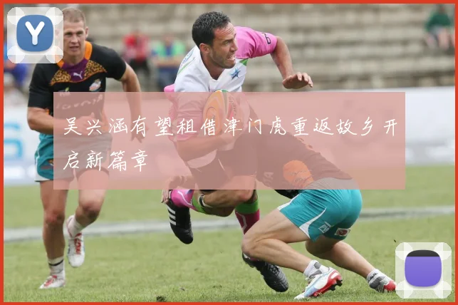 吴兴涵有望租借津门虎重返故乡开启新篇章