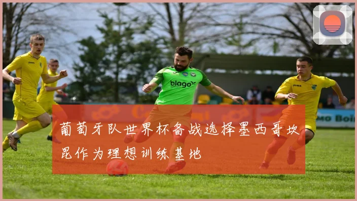 葡萄牙队世界杯备战选择墨西哥坎昆作为理想训练基地