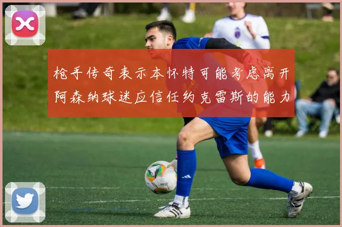 枪手传奇表示本怀特可能考虑离开阿森纳球迷应信任约克雷斯的能力