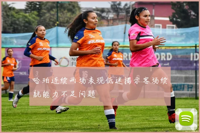 哈珀连续两场表现低迷揭示客场续航能力不足问题