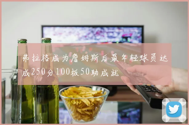 弗拉格成为詹姆斯后最年轻球员达成250分100板50助成就