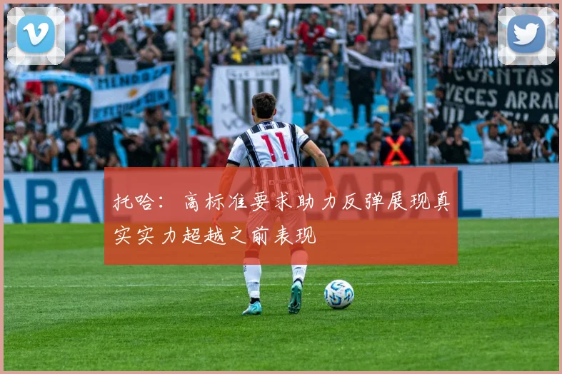 托哈：高标准要求助力反弹展现真实实力超越之前表现