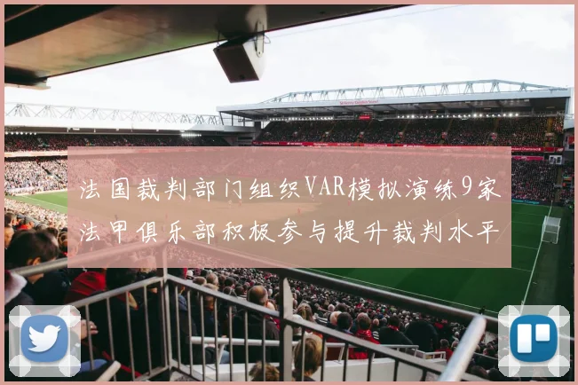 法国裁判部门组织VAR模拟演练9家法甲俱乐部积极参与提升裁判水平