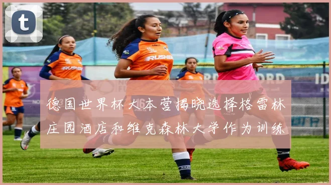 德国世界杯大本营揭晓选择格雷林庄园酒店和维克森林大学作为训练基地