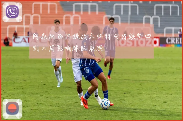 阿森纳面临挑战本怀特或将缺阵四到六周影响球队表现