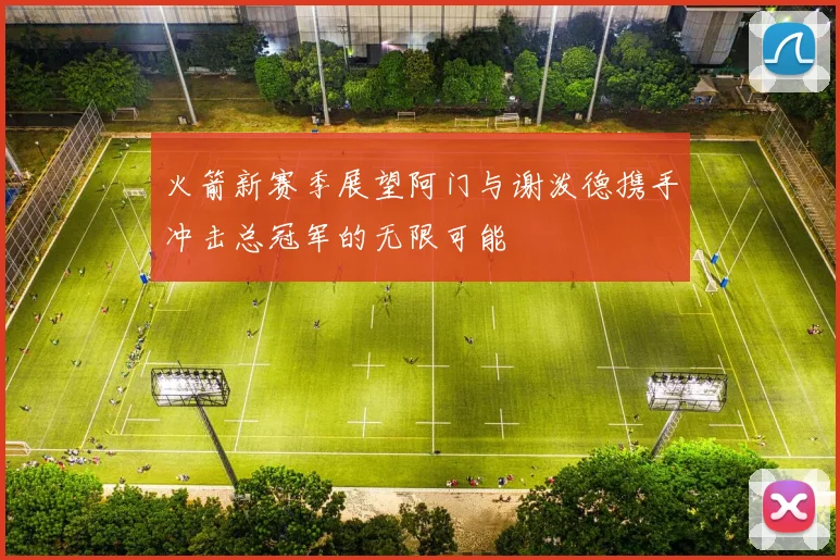 火箭新赛季展望阿门与谢泼德携手冲击总冠军的无限可能