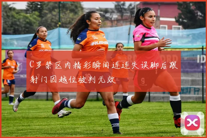 C罗禁区内精彩瞬间连连失误脚后跟射门因越位被判无效