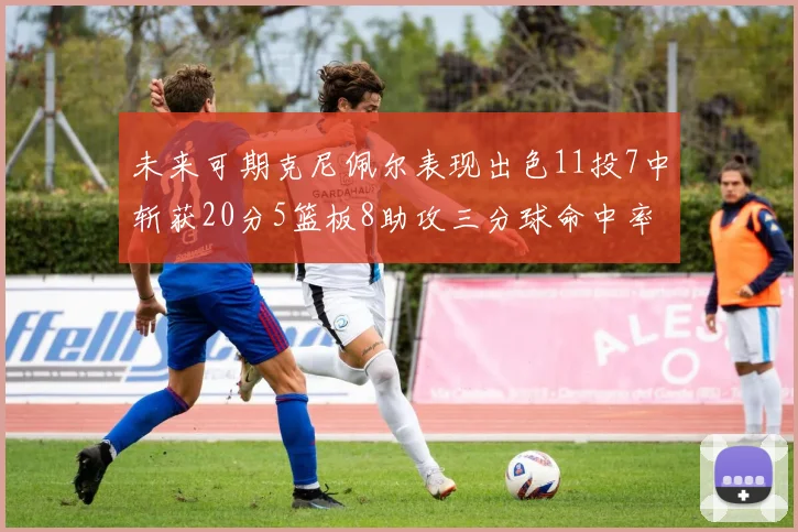 未来可期克尼佩尔表现出色11投7中斩获20分5篮板8助攻三分球命中率高达57