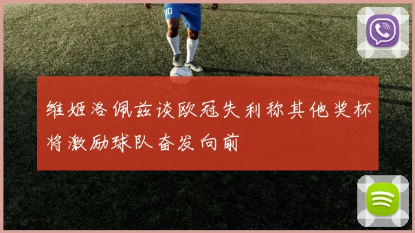 维姬洛佩兹谈欧冠失利称其他奖杯将激励球队奋发向前