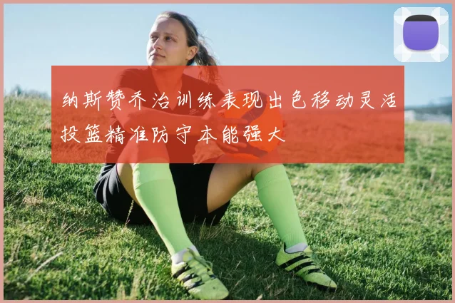 纳斯赞乔治训练表现出色移动灵活投篮精准防守本能强大