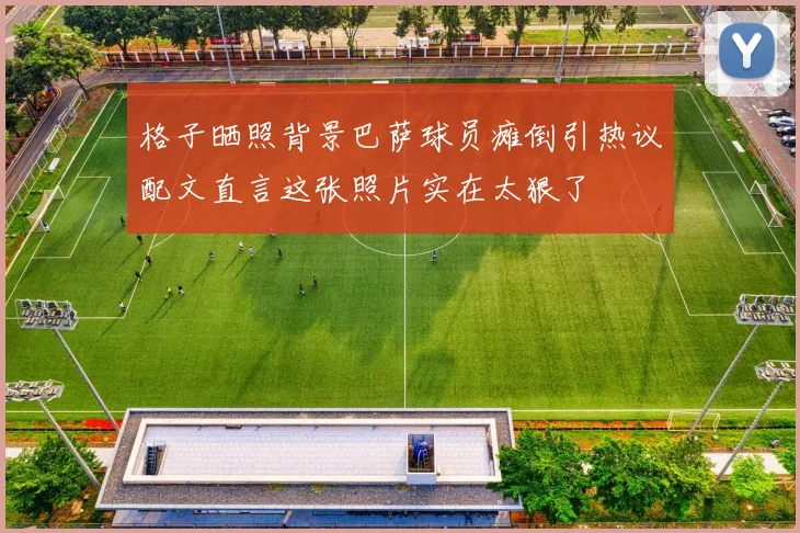 格子晒照背景巴萨球员瘫倒引热议配文直言这张照片实在太狠了