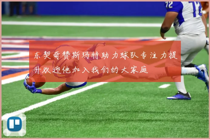 东契奇赞斯玛特助力球队专注力提升欢迎他加入我们的大家庭